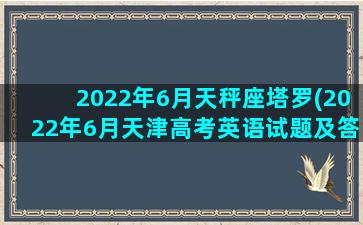 2022年6月天秤座塔罗(2022年6月天津高考英语试题及答案)