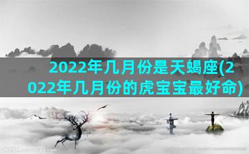 2022年几月份是天蝎座(2022年几月份的虎宝宝最好命)