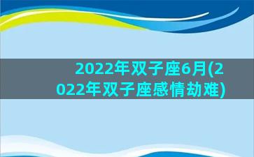 2022年双子座6月(2022年双子座感情劫难)