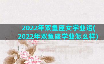 2022年双鱼座女学业运(2022年双鱼座学业怎么样)