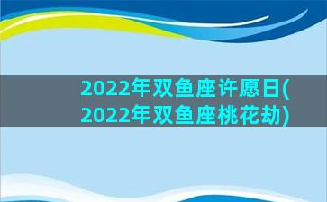 2022年双鱼座许愿日(2022年双鱼座桃花劫)