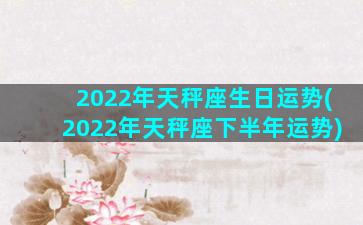 2022年天秤座生日运势(2022年天秤座下半年运势)