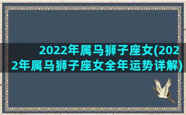 2022年属马狮子座女(2022年属马狮子座女全年运势详解)