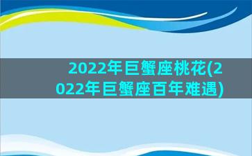 2022年巨蟹座桃花(2022年巨蟹座百年难遇)