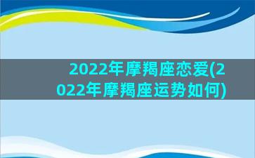 2022年摩羯座恋爱(2022年摩羯座运势如何)