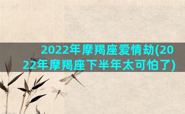 2022年摩羯座爱情劫(2022年摩羯座下半年太可怕了)