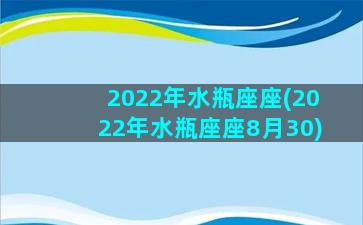 2022年水瓶座座(2022年水瓶座座8月30)