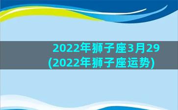 2022年狮子座3月29(2022年狮子座运势)