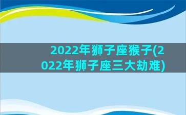 2022年狮子座猴子(2022年狮子座三大劫难)