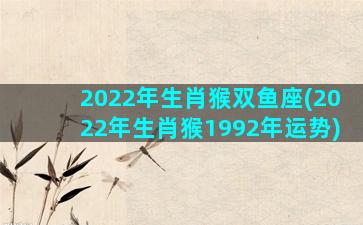 2022年生肖猴双鱼座(2022年生肖猴1992年运势)