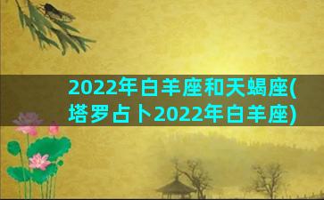 2022年白羊座和天蝎座(塔罗占卜2022年白羊座)