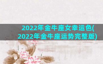 2022年金牛座女幸运色(2022年金牛座运势完整版)