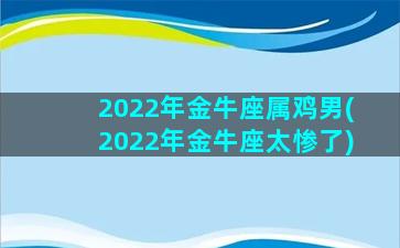 2022年金牛座属鸡男(2022年金牛座太惨了)