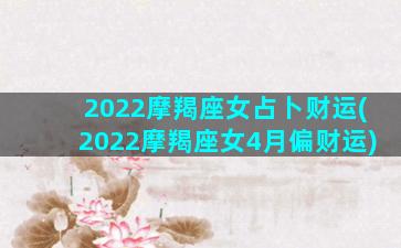 2022摩羯座女占卜财运(2022摩羯座女4月偏财运)