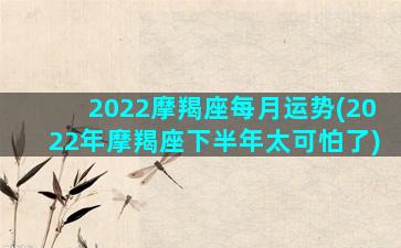 2022摩羯座每月运势(2022年摩羯座下半年太可怕了)