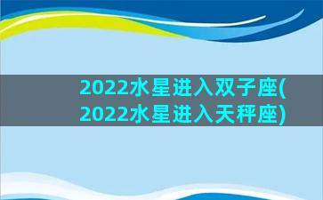 2022水星进入双子座(2022水星进入天秤座)