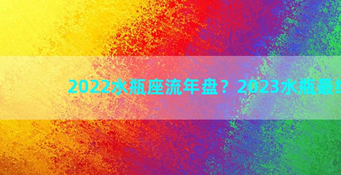 2022水瓶座流年盘？2023水瓶最终归宿