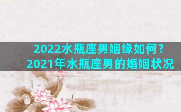 2022水瓶座男姻缘如何？2021年水瓶座男的婚姻状况