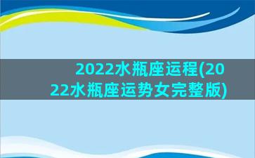 2022水瓶座运程(2022水瓶座运势女完整版)