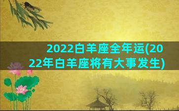 2022白羊座全年运(2022年白羊座将有大事发生)