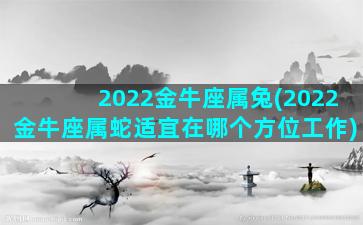 2022金牛座属兔(2022金牛座属蛇适宜在哪个方位工作)