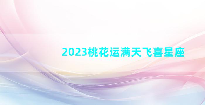 2023桃花运满天飞喜星座