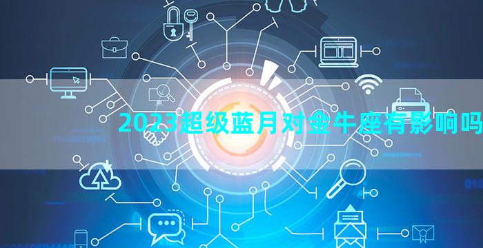 2023超级蓝月对金牛座有影响吗