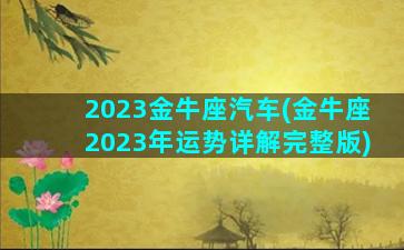 2023金牛座汽车(金牛座2023年运势详解完整版)