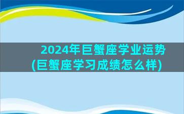 2024年巨蟹座学业运势(巨蟹座学习成绩怎么样)