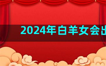 2024年白羊女会出名