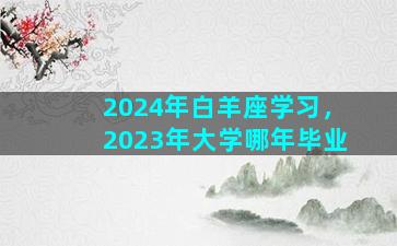 2024年白羊座学习，2023年大学哪年毕业