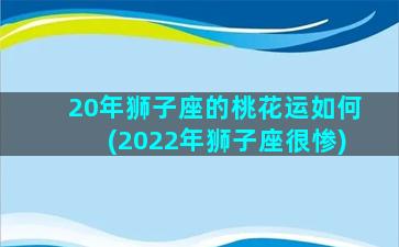 20年狮子座的桃花运如何(2022年狮子座很惨)