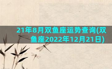 21年8月双鱼座运势查询(双鱼座2022年12月21日)