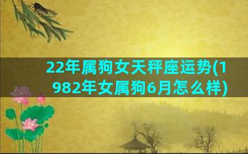 22年属狗女天秤座运势(1982年女属狗6月怎么样)