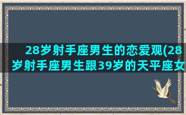 28岁射手座男生的恋爱观(28岁射手座男生跟39岁的天平座女性合适吗)