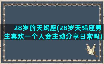 28岁的天蝎座(28岁天蝎座男生喜欢一个人会主动分享日常吗)