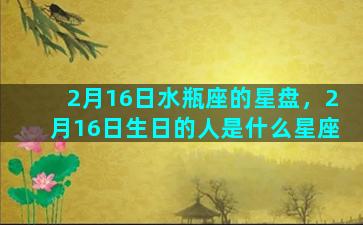 2月16日水瓶座的星盘，2月16日生日的人是什么星座