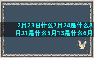 2月23日什么7月24是什么8月21是什么5月13是什么6月13是什么12月6日什么7月11日什么3月23是什么白羊座和什么5月10日什么10月29日什么北极星