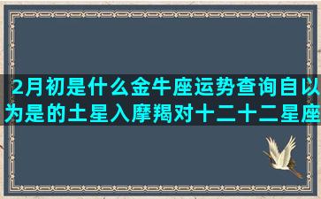 2月初是什么金牛座运势查询自以为是的土星入摩羯对十二十二星座专属花仙精灵王(金牛上升星座是什么)