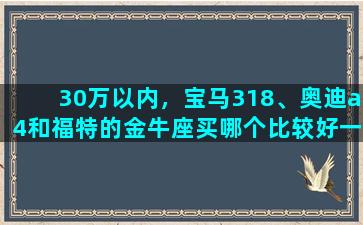 30万以内，宝马318、奥迪a4和福特的金牛座买哪个比较好一点