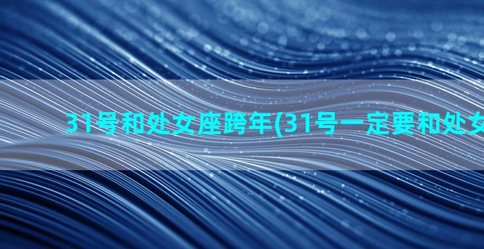 31号和处女座跨年(31号一定要和处女座跨年)