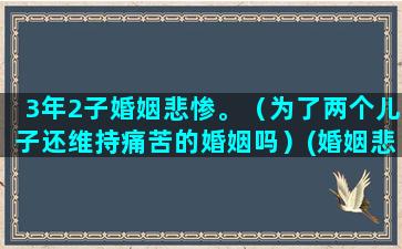 3年2子婚姻悲惨。（为了两个儿子还维持痛苦的婚姻吗）(婚姻悲惨的语录)