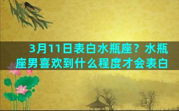 3月11日表白水瓶座？水瓶座男喜欢到什么程度才会表白