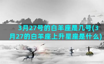 3月27号的白羊座是几号(3月27的白羊座上升星座是什么)