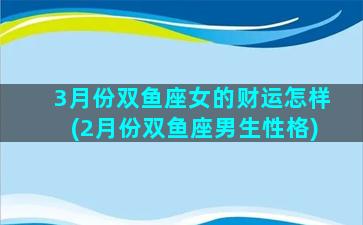 3月份双鱼座女的财运怎样(2月份双鱼座男生性格)