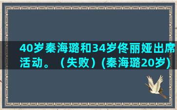 40岁秦海璐和34岁佟丽娅出席活动。（失败）(秦海璐20岁)