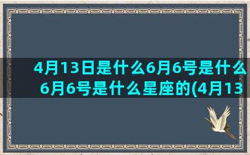 4月13日是什么6月6号是什么6月6号是什么星座的(4月13日是什么星座)