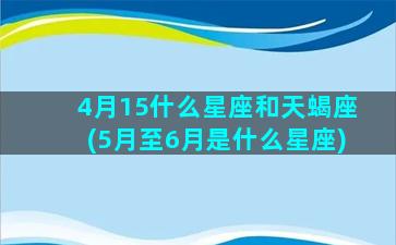 4月15什么星座和天蝎座(5月至6月是什么星座)