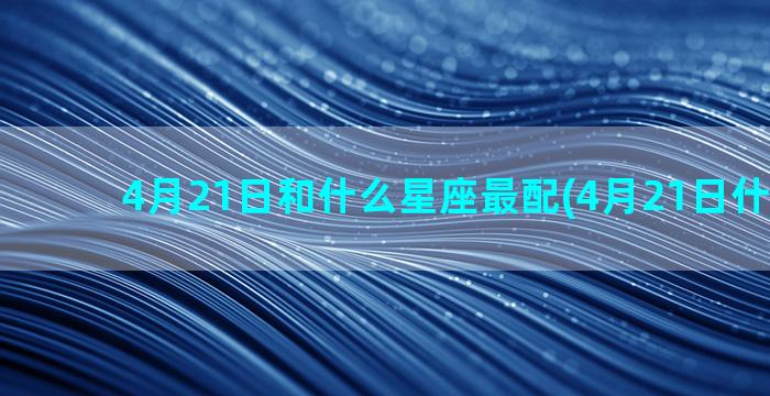 4月21日和什么星座最配(4月21日什么考试)