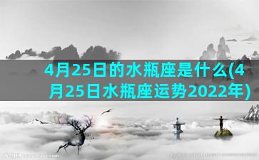 4月25日的水瓶座是什么(4月25日水瓶座运势2022年)